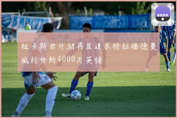 纽卡斯尔计划再度追求特拉福德曼城标价约4000万英镑
