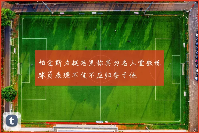 帕金斯力挺老里称其为名人堂教练球员表现不佳不应归咎于他