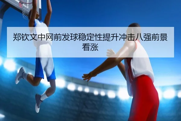 郑钦文中网前发球稳定性提升冲击八强前景看涨